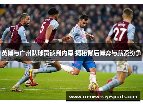 英博与广州队球员谈判内幕 揭秘背后博弈与薪资纷争