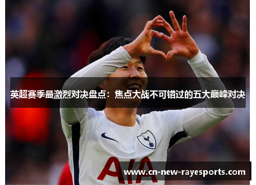 英超赛季最激烈对决盘点：焦点大战不可错过的五大巅峰对决