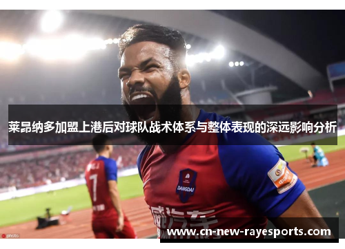 莱昂纳多加盟上港后对球队战术体系与整体表现的深远影响分析