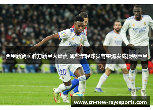 西甲新赛季潜力新星大盘点 哪些年轻球员有望爆发成顶级巨星 西甲新赛季潜力新星大盘点 哪些年轻球员有望爆发成顶级巨星