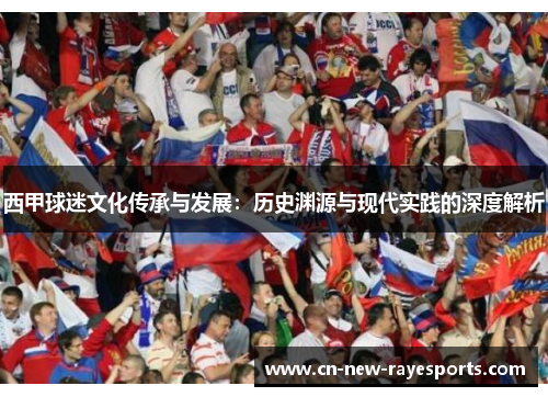 西甲球迷文化传承与发展:历史渊源与现代实践的深度解析 西甲球迷文化传承与发展:历史渊源与现代实践的深度解析