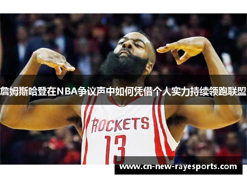 詹姆斯哈登在NBA争议声中如何凭借个人实力持续领跑联盟 詹姆斯哈登在NBA争议声中如何凭借个人实力持续领跑联盟