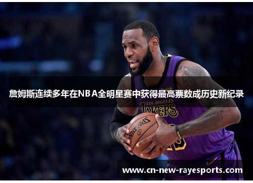 詹姆斯连续多年在NBA全明星赛中获得最高票数成历史新纪录 詹姆斯连续多年在NBA全明星赛中获得最高票数成历史新纪录