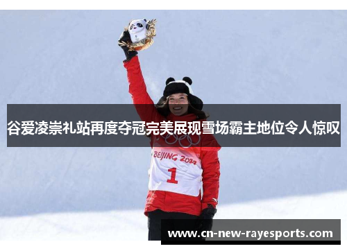 谷爱凌崇礼站再度夺冠完美展现雪场霸主地位令人惊叹