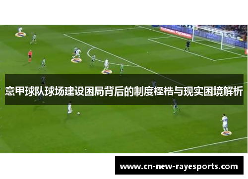 意甲球队球场建设困局背后的制度桎梏与现实困境解析