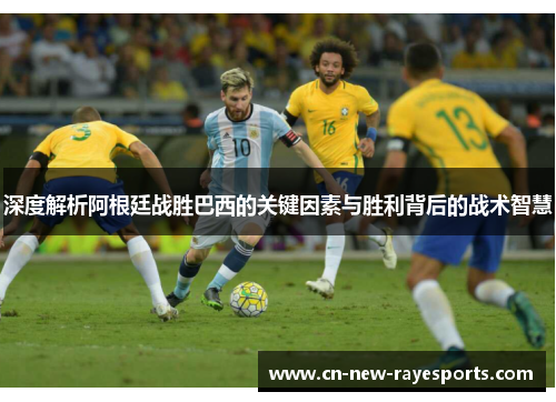 深度解析阿根廷战胜巴西的关键因素与胜利背后的战术智慧 深度解析阿根廷战胜巴西的关键因素与胜利背后的战术智慧