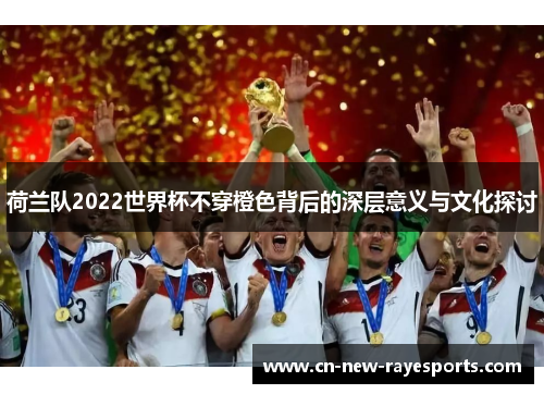 荷兰队2022世界杯不穿橙色背后的深层意义与文化探讨