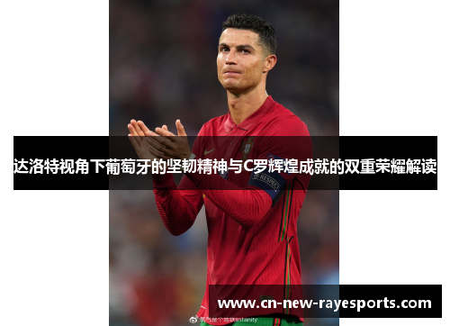 达洛特视角下葡萄牙的坚韧精神与C罗辉煌成就的双重荣耀解读