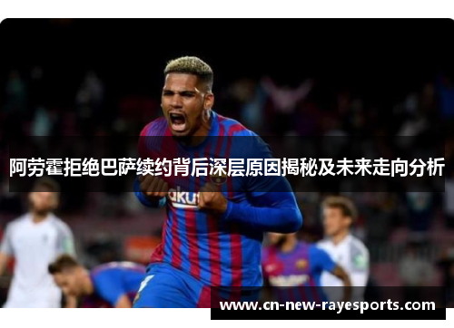 阿劳霍拒绝巴萨续约背后深层原因揭秘及未来走向分析 阿劳霍拒绝巴萨续约背后深层原因揭秘及未来走向分析