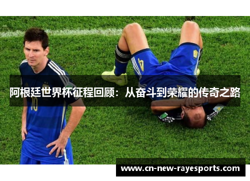 阿根廷世界杯征程回顾:从奋斗到荣耀的传奇之路 阿根廷世界杯征程回顾:从奋斗到荣耀的传奇之路