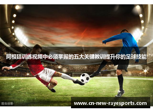 阿根廷训练视频中必须掌握的五大关键教训提升你的足球技能