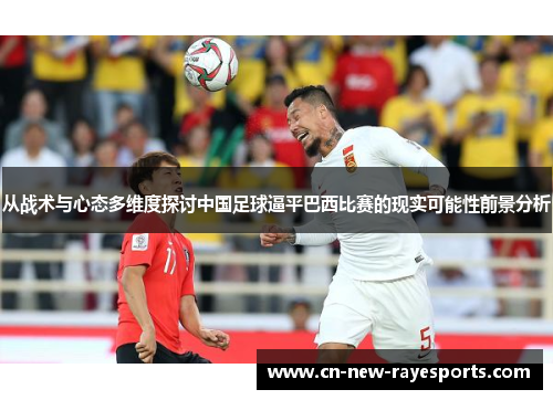 从战术与心态多维度探讨中国足球逼平巴西比赛的现实可能性前景分析 从战术与心态多维度探讨中国足球逼平巴西比赛的现实可能性前景分析
