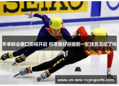冬季转会窗口即将开启 你准备好迎接新一轮球员流动了吗 冬季转会窗口即将开启 你准备好迎接新一轮球员流动了吗
