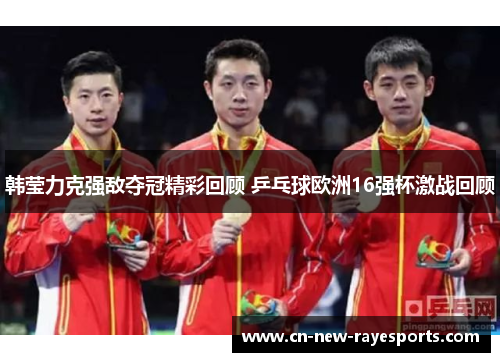 韩莹力克强敌夺冠精彩回顾 乒乓球欧洲16强杯激战回顾
