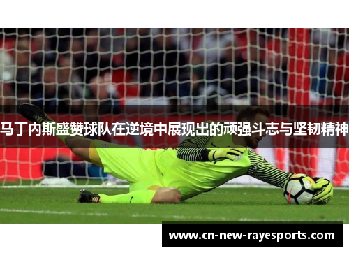 马丁内斯盛赞球队在逆境中展现出的顽强斗志与坚韧精神