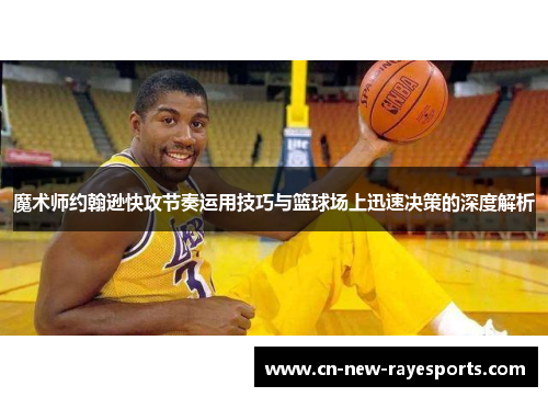 魔术师约翰逊快攻节奏运用技巧与篮球场上迅速决策的深度解析 魔术师约翰逊快攻节奏运用技巧与篮球场上迅速决策的深度解析