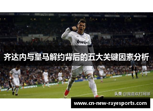 齐达内与皇马解约背后的五大关键因素分析 齐达内与皇马解约背后的五大关键因素分析