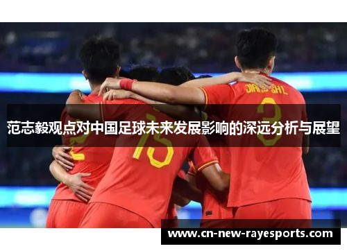 范志毅观点对中国足球未来发展影响的深远分析与展望 范志毅观点对中国足球未来发展影响的深远分析与展望