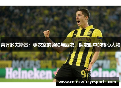 莱万多夫斯基:更衣室的领袖与朋友,队友眼中的核心人物 莱万多夫斯基:更衣室的领袖与朋友,队友眼中的核心人物