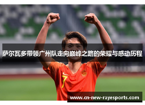 萨尔瓦多带领广州队走向巅峰之路的荣耀与感动历程 萨尔瓦多带领广州队走向巅峰之路的荣耀与感动历程