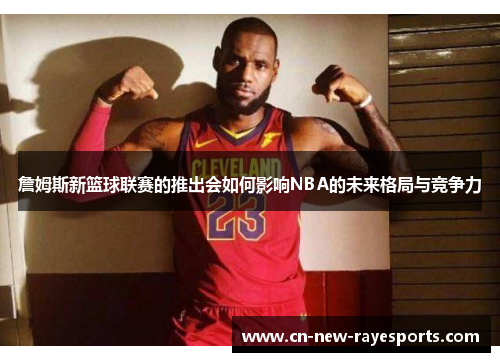 詹姆斯新篮球联赛的推出会如何影响NBA的未来格局与竞争力 詹姆斯新篮球联赛的推出会如何影响NBA的未来格局与竞争力
