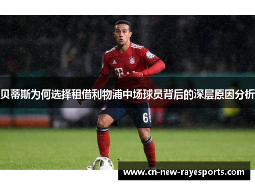贝蒂斯为何选择租借利物浦中场球员背后的深层原因分析 贝蒂斯为何选择租借利物浦中场球员背后的深层原因分析