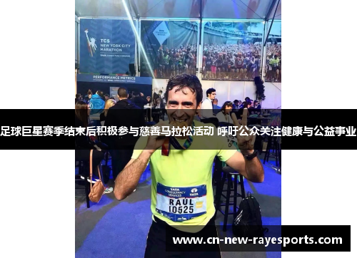 足球巨星赛季结束后积极参与慈善马拉松活动 呼吁公众关注健康与公益事业 足球巨星赛季结束后积极参与慈善马拉松活动 呼吁公众关注健康与公益事业