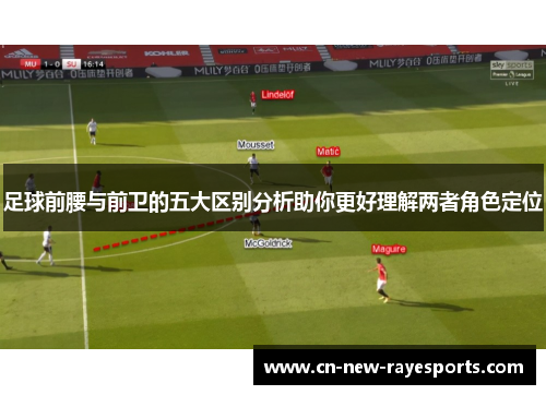 足球前腰与前卫的五大区别分析助你更好理解两者角色定位