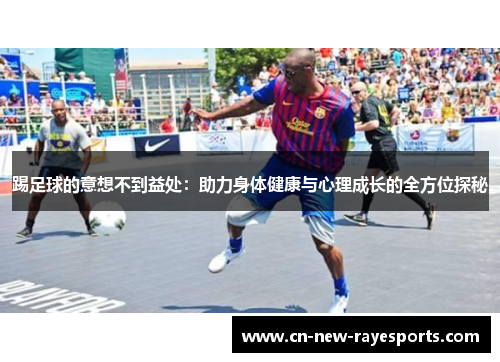 踢足球的意想不到益处:助力身体健康与心理成长的全方位探秘 踢足球的意想不到益处:助力身体健康与心理成长的全方位探秘