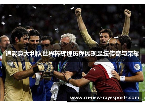 追溯意大利队世界杯辉煌历程展现足坛传奇与荣耀
