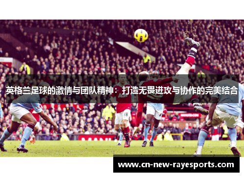 英格兰足球的激情与团队精神：打造无畏进攻与协作的完美结合