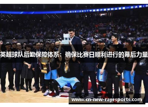 英超球队后勤保障体系:确保比赛日顺利进行的幕后力量 英超球队后勤保障体系:确保比赛日顺利进行的幕后力量