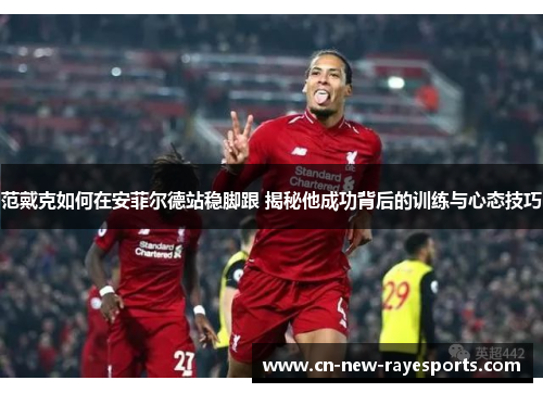 范戴克如何在安菲尔德站稳脚跟 揭秘他成功背后的训练与心态技巧 范戴克如何在安菲尔德站稳脚跟 揭秘他成功背后的训练与心态技巧