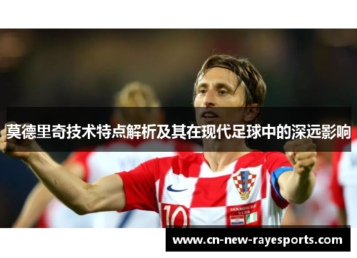 莫德里奇技术特点解析及其在现代足球中的深远影响 莫德里奇技术特点解析及其在现代足球中的深远影响