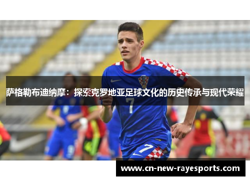 萨格勒布迪纳摩:探索克罗地亚足球文化的历史传承与现代荣耀 萨格勒布迪纳摩:探索克罗地亚足球文化的历史传承与现代荣耀