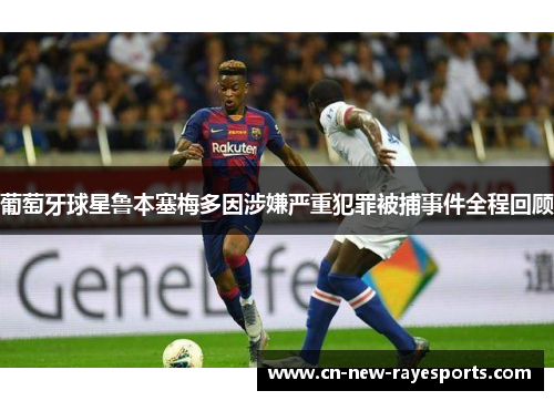 葡萄牙球星鲁本塞梅多因涉嫌严重犯罪被捕事件全程回顾 葡萄牙球星鲁本塞梅多因涉嫌严重犯罪被捕事件全程回顾