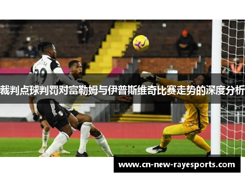 裁判点球判罚对富勒姆与伊普斯维奇比赛走势的深度分析 裁判点球判罚对富勒姆与伊普斯维奇比赛走势的深度分析