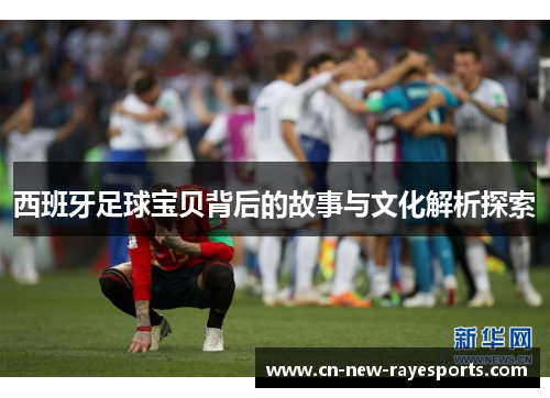 西班牙足球宝贝背后的故事与文化解析探索