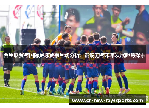 西甲联赛与国际足球赛事互动分析：影响力与未来发展趋势探索