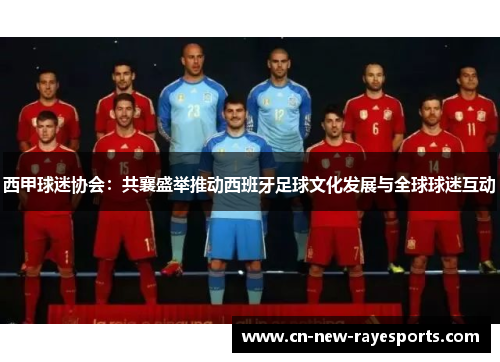 西甲球迷协会：共襄盛举推动西班牙足球文化发展与全球球迷互动