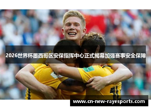 2026世界杯墨西哥区安保指挥中心正式揭幕加强赛事安全保障