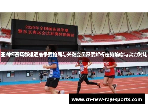 亚洲杯赛场群雄逐鹿争冠格局与关键变量深度解析走势前瞻与实力对比