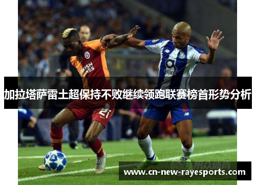 加拉塔萨雷土超保持不败继续领跑联赛榜首形势分析