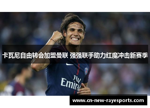 卡瓦尼自由转会加盟曼联 强强联手助力红魔冲击新赛季