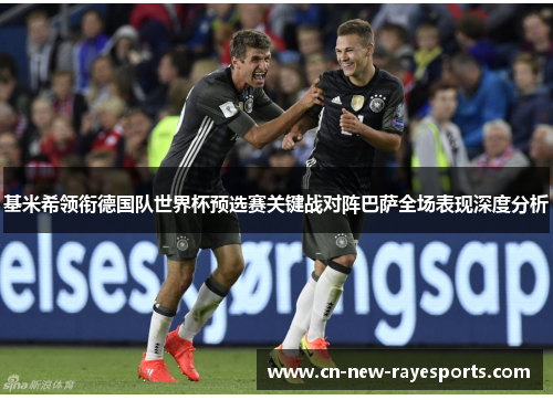 基米希领衔德国队世界杯预选赛关键战对阵巴萨全场表现深度分析