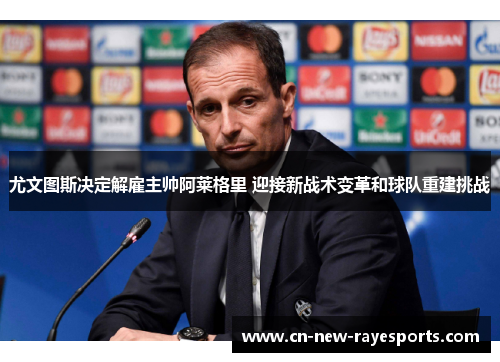 尤文图斯决定解雇主帅阿莱格里 迎接新战术变革和球队重建挑战