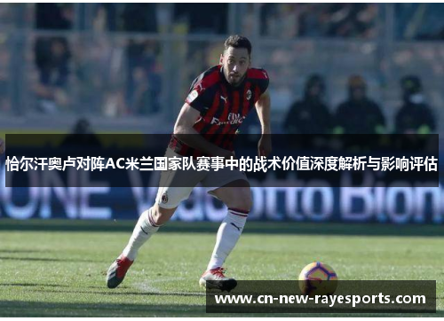 恰尔汗奥卢对阵AC米兰国家队赛事中的战术价值深度解析与影响评估