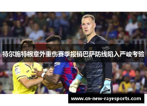 特尔施特根意外重伤赛季报销巴萨防线陷入严峻考验