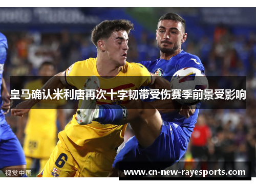 皇马确认米利唐再次十字韧带受伤赛季前景受影响
