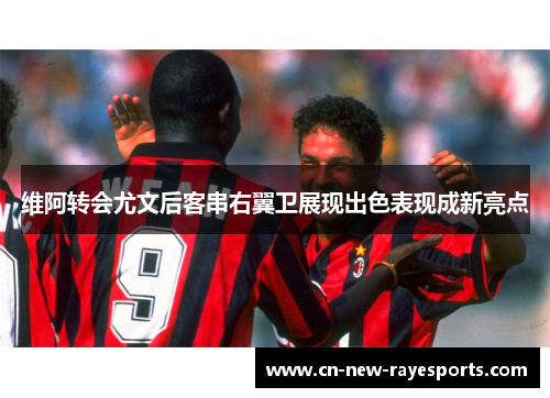 维阿转会尤文后客串右翼卫展现出色表现成新亮点